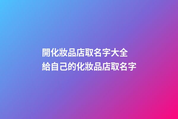 開化妝品店取名字大全 給自己的化妝品店取名字